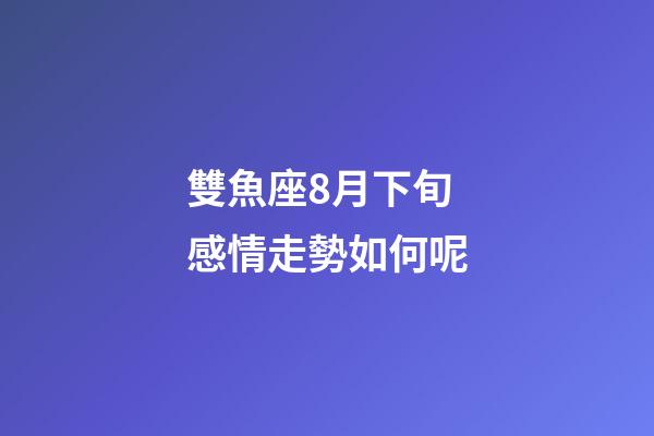 雙魚座8月下旬感情走勢如何呢-第1張-星座運(yùn)勢-玄機(jī)派
