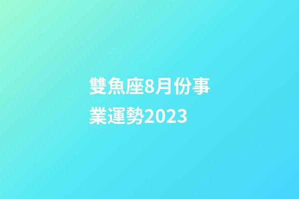 雙魚座8月份事業運勢2023-第1張-星座運勢-玄機派