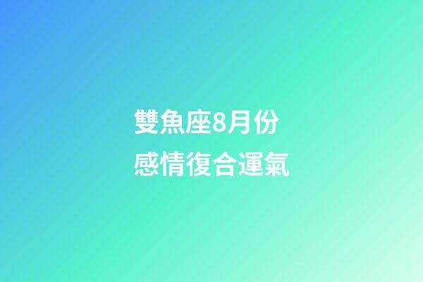 雙魚座8月份感情復合運氣-第1張-星座運勢-玄機派
