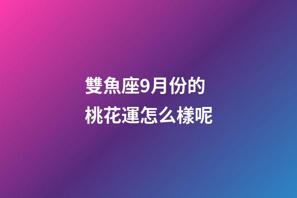 雙魚座9月份的桃花運怎么樣呢-第1張-星座運勢-玄機派