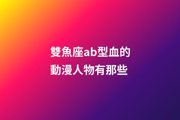 雙魚座ab型血的動漫人物有那些-第1張-星座運勢-玄機派