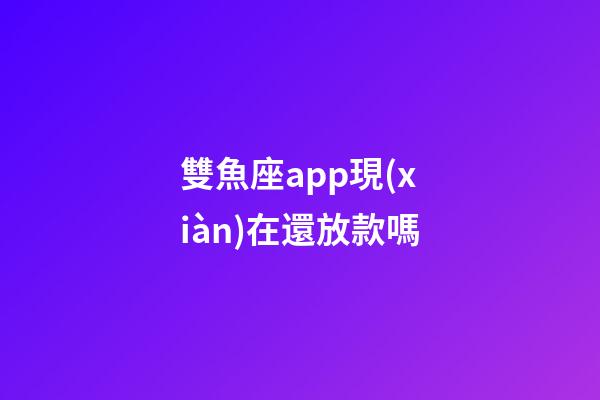 雙魚座app現(xiàn)在還放款嗎-第1張-星座運勢-玄機派