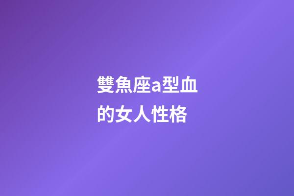 雙魚座a型血的女人性格-第1張-星座運勢-玄機派