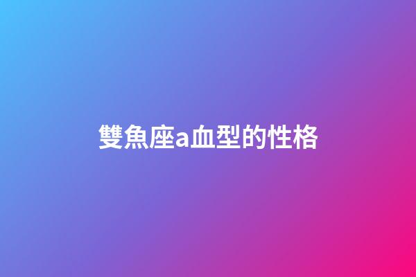 雙魚座a血型的性格-第1張-星座運勢-玄機派