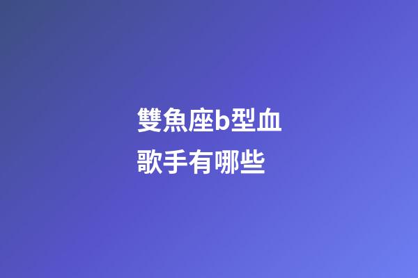 雙魚座b型血歌手有哪些