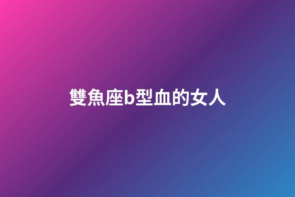 雙魚座b型血的女人-第1張-星座運(yùn)勢-玄機(jī)派