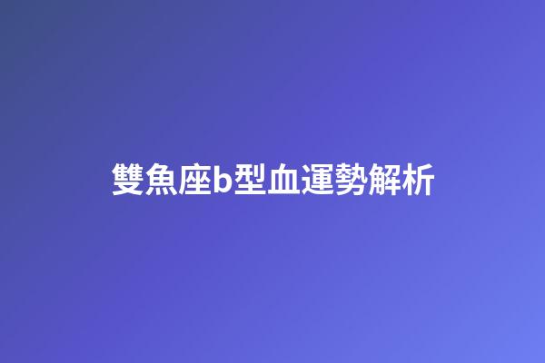雙魚座b型血運勢解析-第1張-星座運勢-玄機派