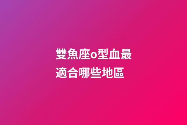 雙魚座o型血最適合哪些地區