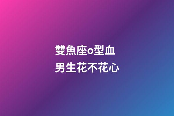 雙魚座o型血男生花不花心-第1張-星座運勢-玄機派