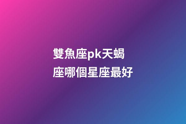 雙魚座pk天蝎座哪個星座最好-第1張-星座運勢-玄機派