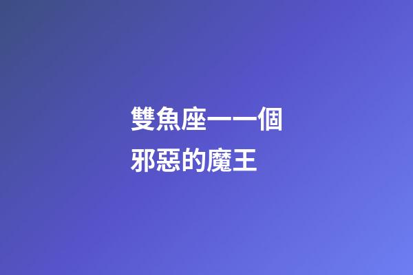 雙魚座一一個邪惡的魔王-第1張-星座運勢-玄機派