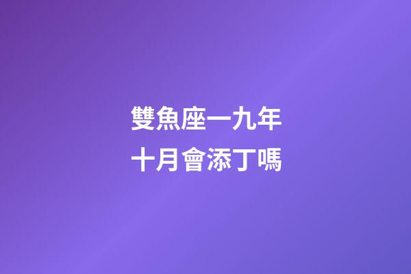 雙魚座一九年十月會添丁嗎