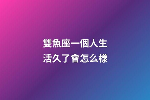 雙魚座一個人生活久了會怎么樣-第1張-星座運勢-玄機派