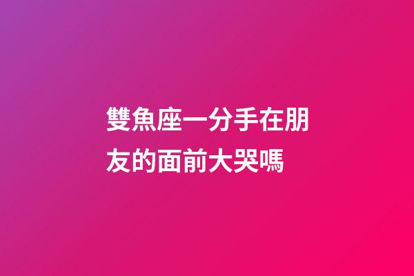 雙魚座一分手在朋友的面前大哭嗎-第1張-星座運勢-玄機派