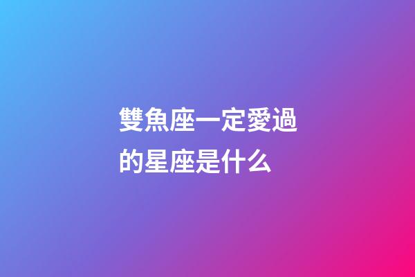 雙魚座一定愛過的星座是什么-第1張-星座運(yùn)勢-玄機(jī)派
