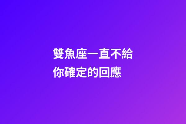 雙魚座一直不給你確定的回應-第1張-星座運勢-玄機派