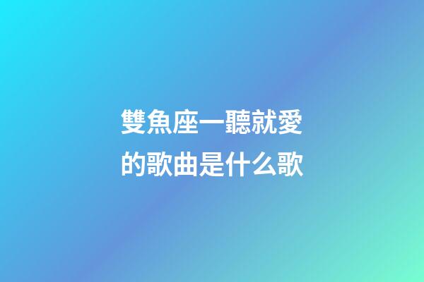 雙魚座一聽就愛的歌曲是什么歌-第1張-星座運勢-玄機派
