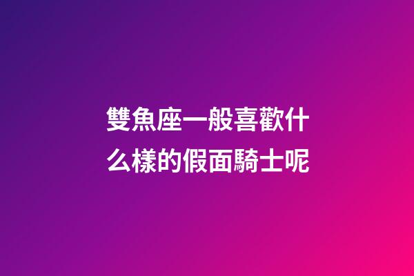 雙魚座一般喜歡什么樣的假面騎士呢