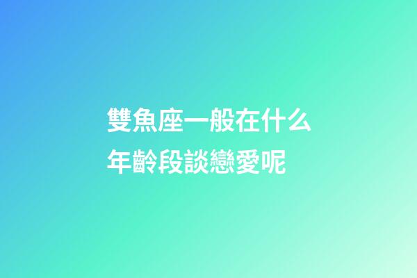 雙魚座一般在什么年齡段談戀愛呢-第1張-星座運勢-玄機派