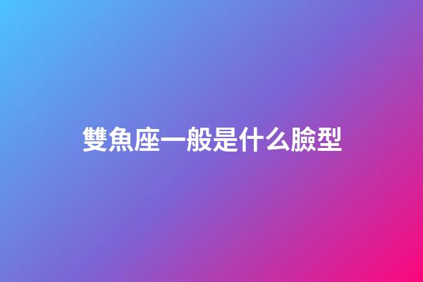 雙魚座一般是什么臉型-第1張-星座運勢-玄機派