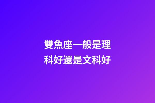 雙魚座一般是理科好還是文科好
