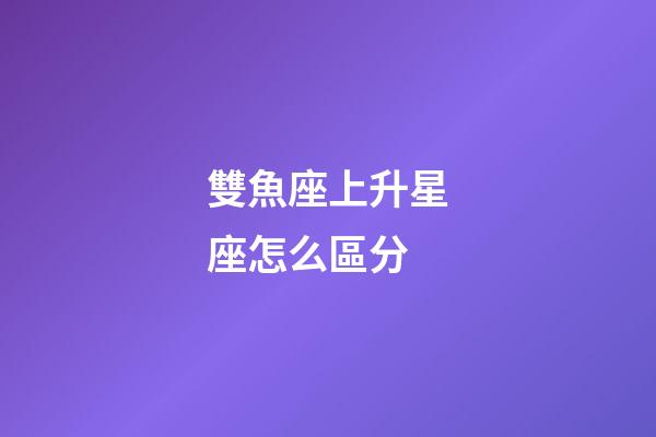 雙魚座上升星座怎么區分-第1張-星座運勢-玄機派
