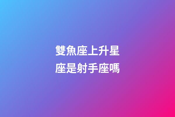 雙魚座上升星座是射手座嗎-第1張-星座運勢-玄機派