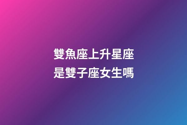 雙魚座上升星座是雙子座女生嗎-第1張-星座運(yùn)勢-玄機(jī)派