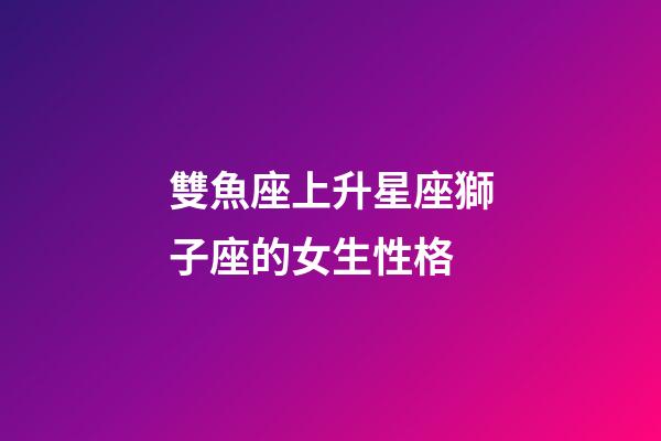 雙魚座上升星座獅子座的女生性格-第1張-星座運勢-玄機派