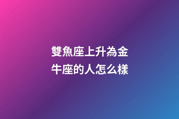 雙魚座上升為金牛座的人怎么樣
