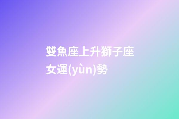 雙魚座上升獅子座女運(yùn)勢-第1張-星座運(yùn)勢-玄機(jī)派