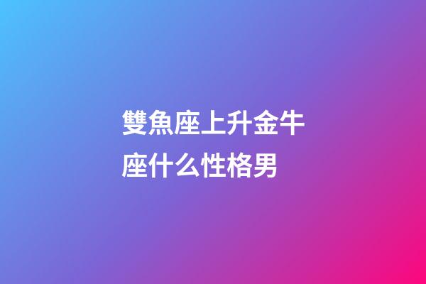 雙魚座上升金牛座什么性格男-第1張-星座運(yùn)勢(shì)-玄機(jī)派
