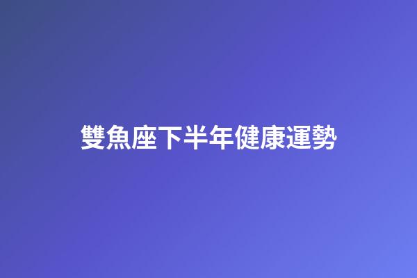 雙魚座下半年健康運勢-第1張-星座運勢-玄機派