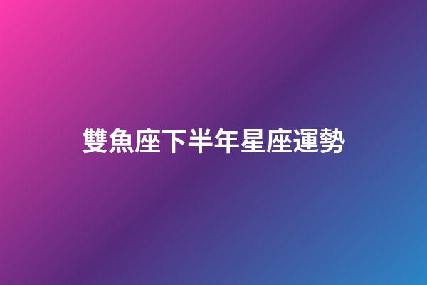 雙魚座下半年星座運勢-第1張-星座運勢-玄機派