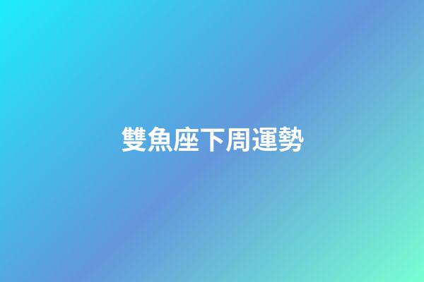 雙魚座下周運勢（雙魚座下周運勢2023年）-第1張-星座運勢-玄機派