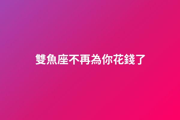 雙魚座不再為你花錢了-第1張-星座運勢-玄機派