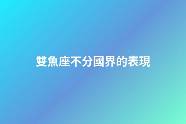 雙魚座不分國界的表現-第1張-星座運勢-玄機派