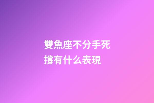 雙魚座不分手死撐有什么表現-第1張-星座運勢-玄機派