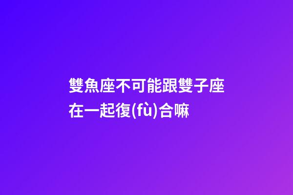 雙魚座不可能跟雙子座在一起復(fù)合嘛-第1張-星座運(yùn)勢(shì)-玄機(jī)派