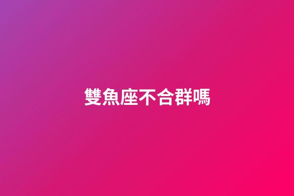 雙魚座不合群嗎-第1張-星座運勢-玄機派