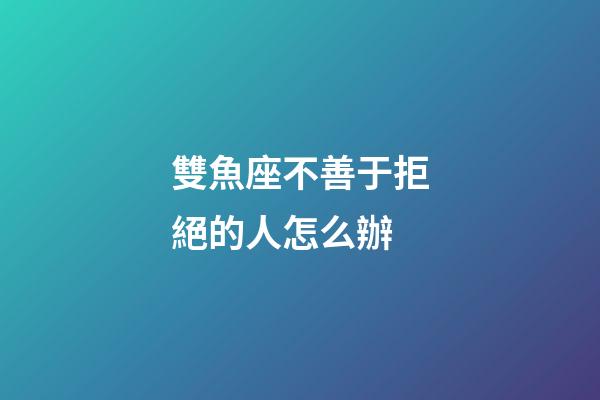 雙魚座不善于拒絕的人怎么辦-第1張-星座運勢-玄機派