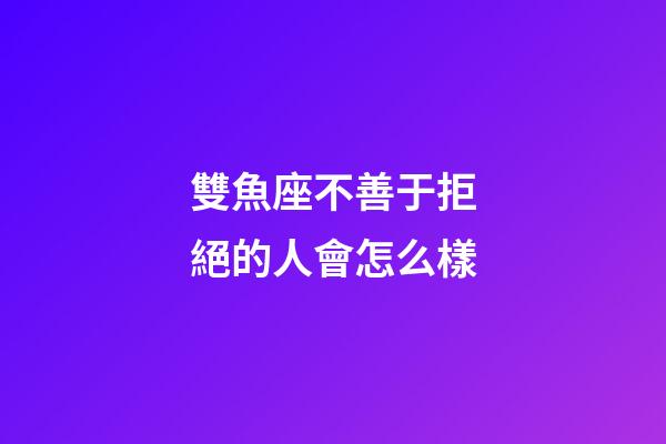 雙魚座不善于拒絕的人會怎么樣-第1張-星座運勢-玄機派