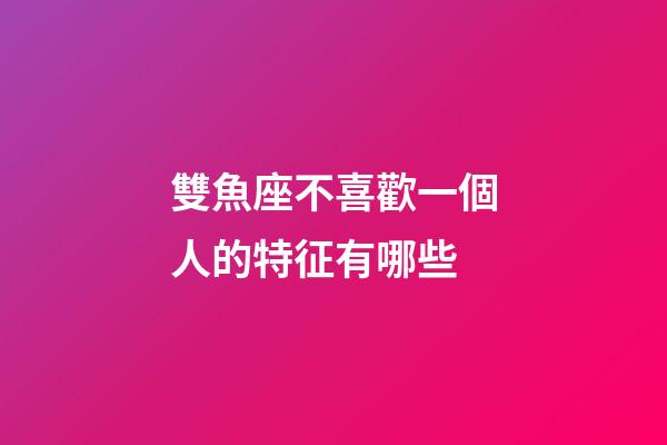 雙魚座不喜歡一個人的特征有哪些-第1張-星座運勢-玄機派