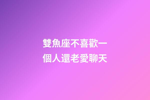 雙魚座不喜歡一個人還老愛聊天-第1張-星座運勢-玄機派