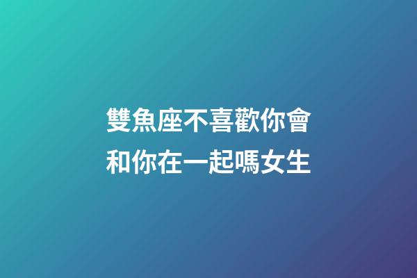 雙魚座不喜歡你會和你在一起嗎女生-第1張-星座運勢-玄機派