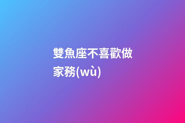 雙魚座不喜歡做家務(wù)-第1張-星座運(yùn)勢(shì)-玄機(jī)派