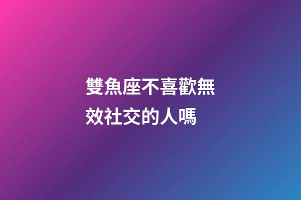 雙魚座不喜歡無效社交的人嗎-第1張-星座運(yùn)勢-玄機(jī)派