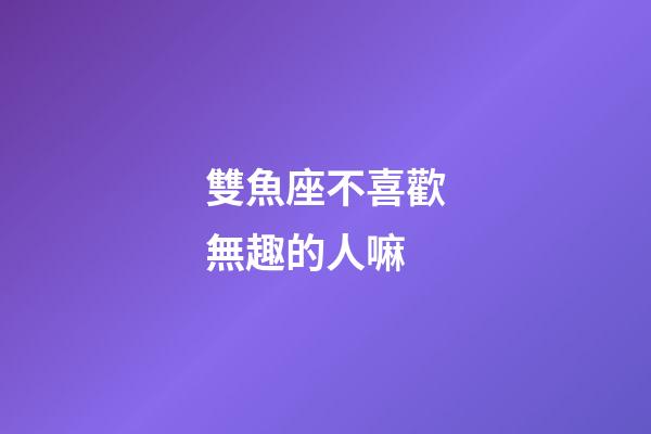 雙魚座不喜歡無趣的人嘛-第1張-星座運(yùn)勢-玄機(jī)派