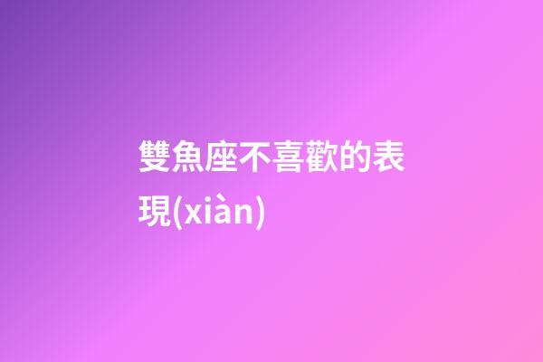 雙魚座不喜歡的表現(xiàn)-第1張-星座運(yùn)勢(shì)-玄機(jī)派