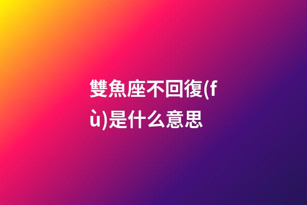 雙魚座不回復(fù)是什么意思-第1張-星座運勢-玄機派